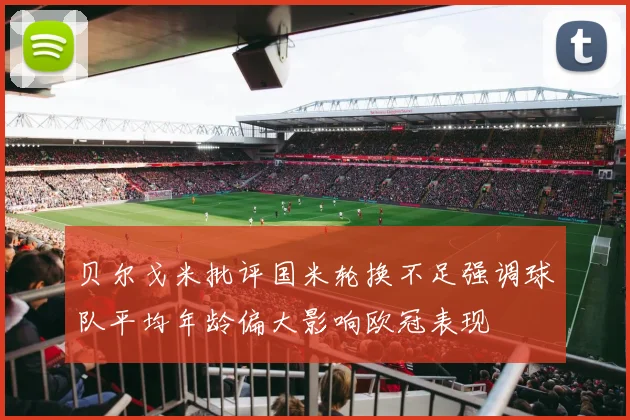 贝尔戈米批评国米轮换不足强调球队平均年龄偏大影响欧冠表现