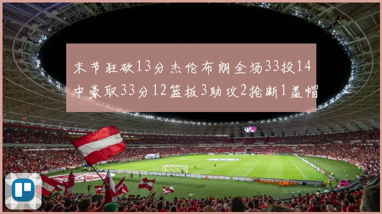 末节狂砍13分杰伦布朗全场33投14中豪取33分12篮板3助攻2抢断1盖帽