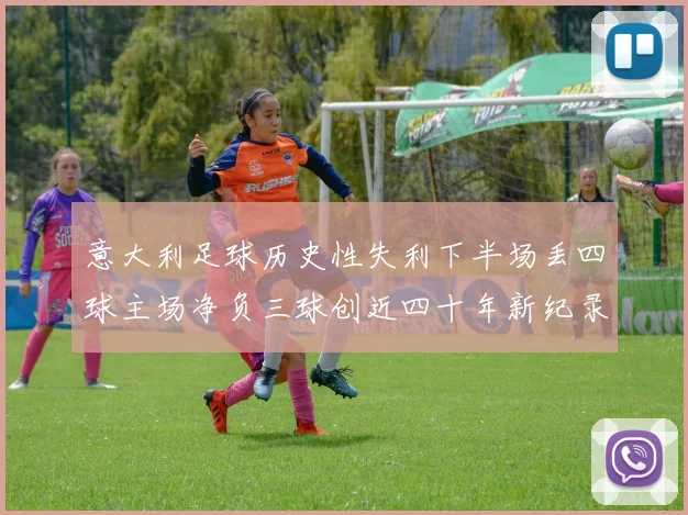 意大利足球历史性失利下半场丢四球主场净负三球创近四十年新纪录