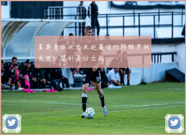 莱奥身体状态未达最佳对阵维罗纳或将以替补身份出战
