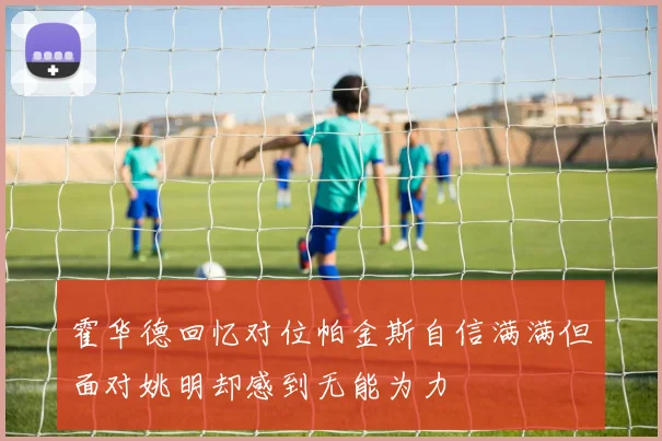 霍华德回忆对位帕金斯自信满满但面对姚明却感到无能为力
