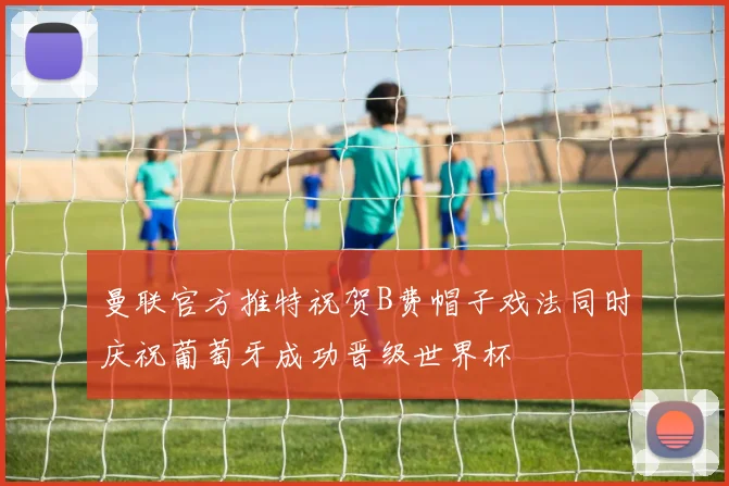 曼联官方推特祝贺B费帽子戏法同时庆祝葡萄牙成功晋级世界杯