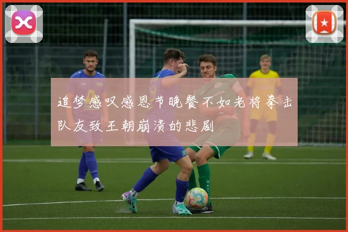 追梦感叹感恩节晚餐不如老将拳击队友致王朝崩溃的悲剧