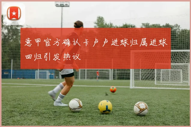 意甲官方确认卡卢卢进球归属进球回归引发热议