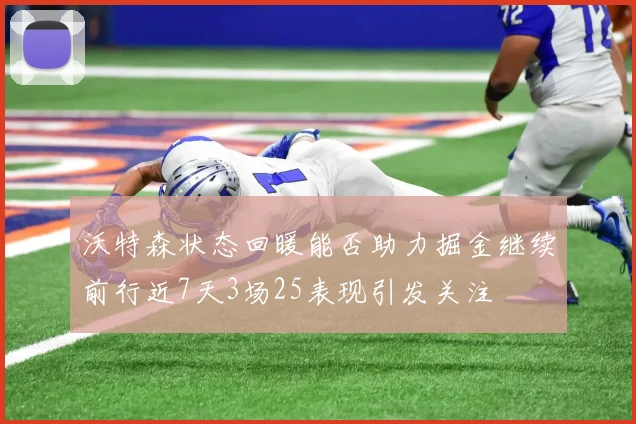 沃特森状态回暖能否助力掘金继续前行近7天3场25表现引发关注