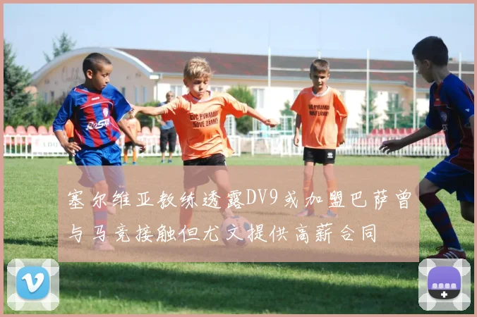 塞尔维亚教练透露DV9或加盟巴萨曾与马竞接触但尤文提供高薪合同