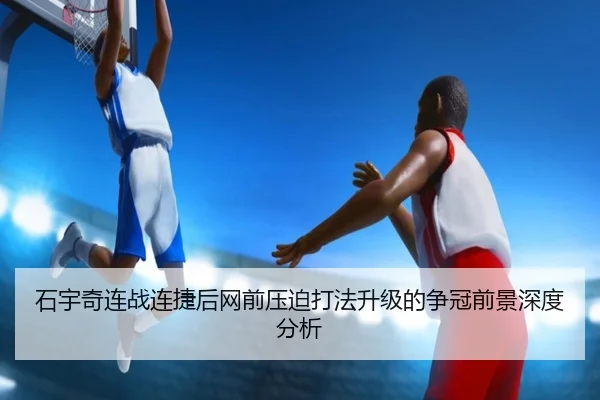 石宇奇连战连捷后网前压迫打法升级的争冠前景深度分析(mksports)
