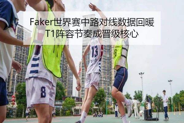 Faker世界赛中路对线数据回暖 T1阵容节奏成晋级核心 - mksports